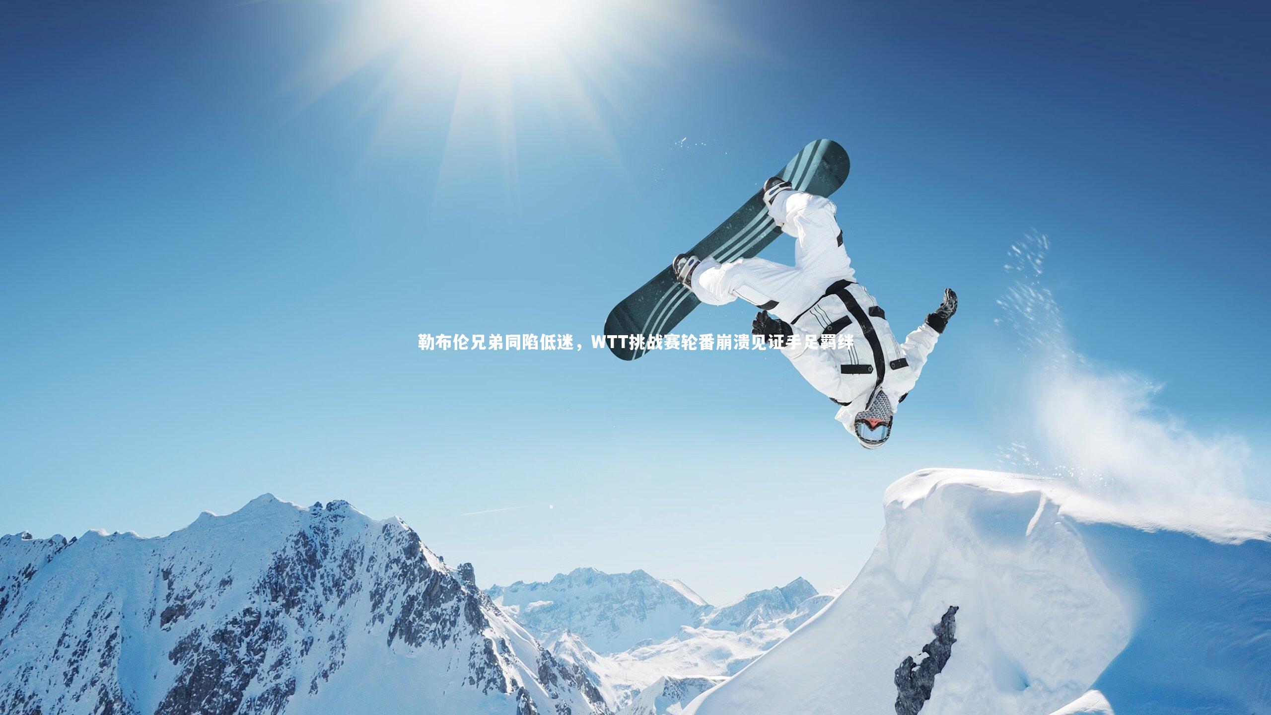 【yabo体育】勒布伦兄弟同陷低迷，WTT挑战赛轮番崩溃见证手足羁绊