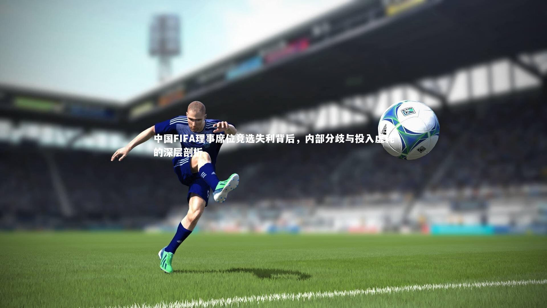 亚博体育app_中国FIFA理事席位竞选失利背后，内部分歧与投入虚耗的深层剖析
