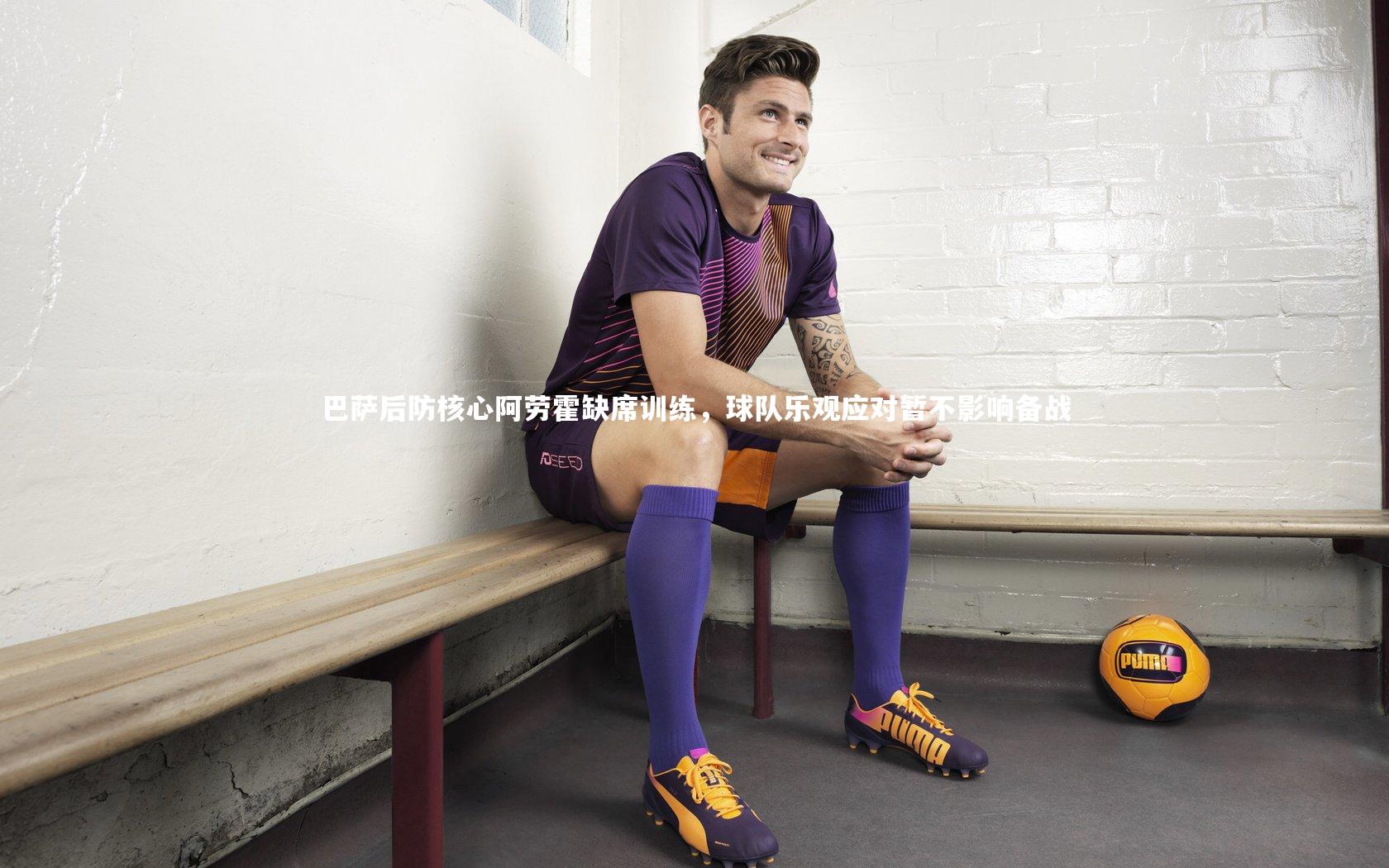 巴萨后防核心阿劳霍缺席训练，球队乐观应对暂不影响备战