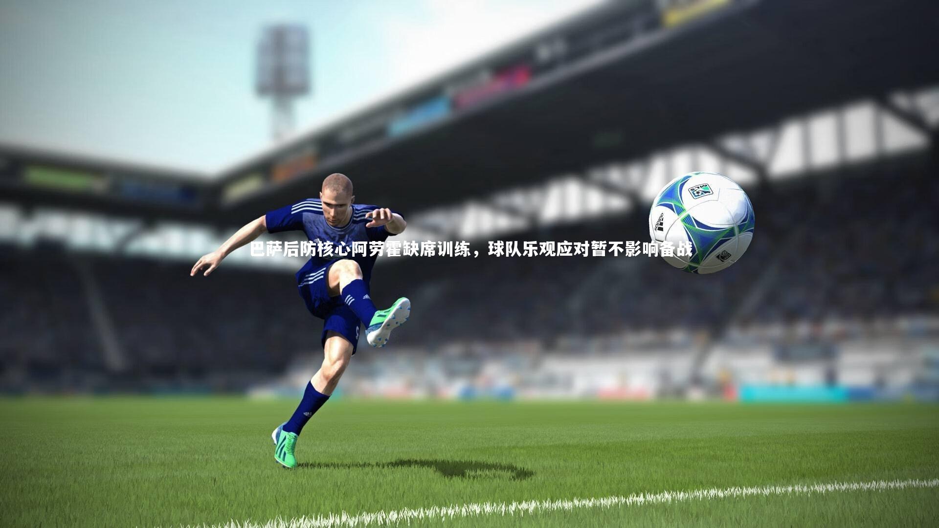 巴萨后防核心阿劳霍缺席训练，球队乐观应对暂不影响备战
