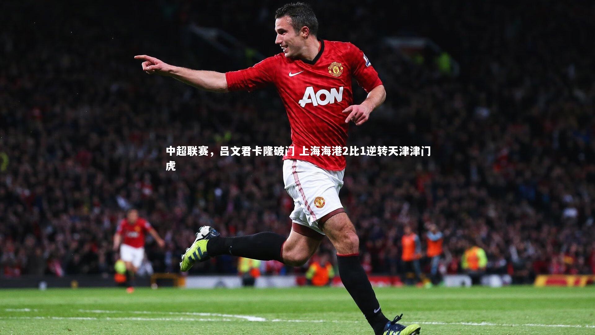 中超联赛，吕文君卡隆破门 上海海港2比1逆转天津津门虎
