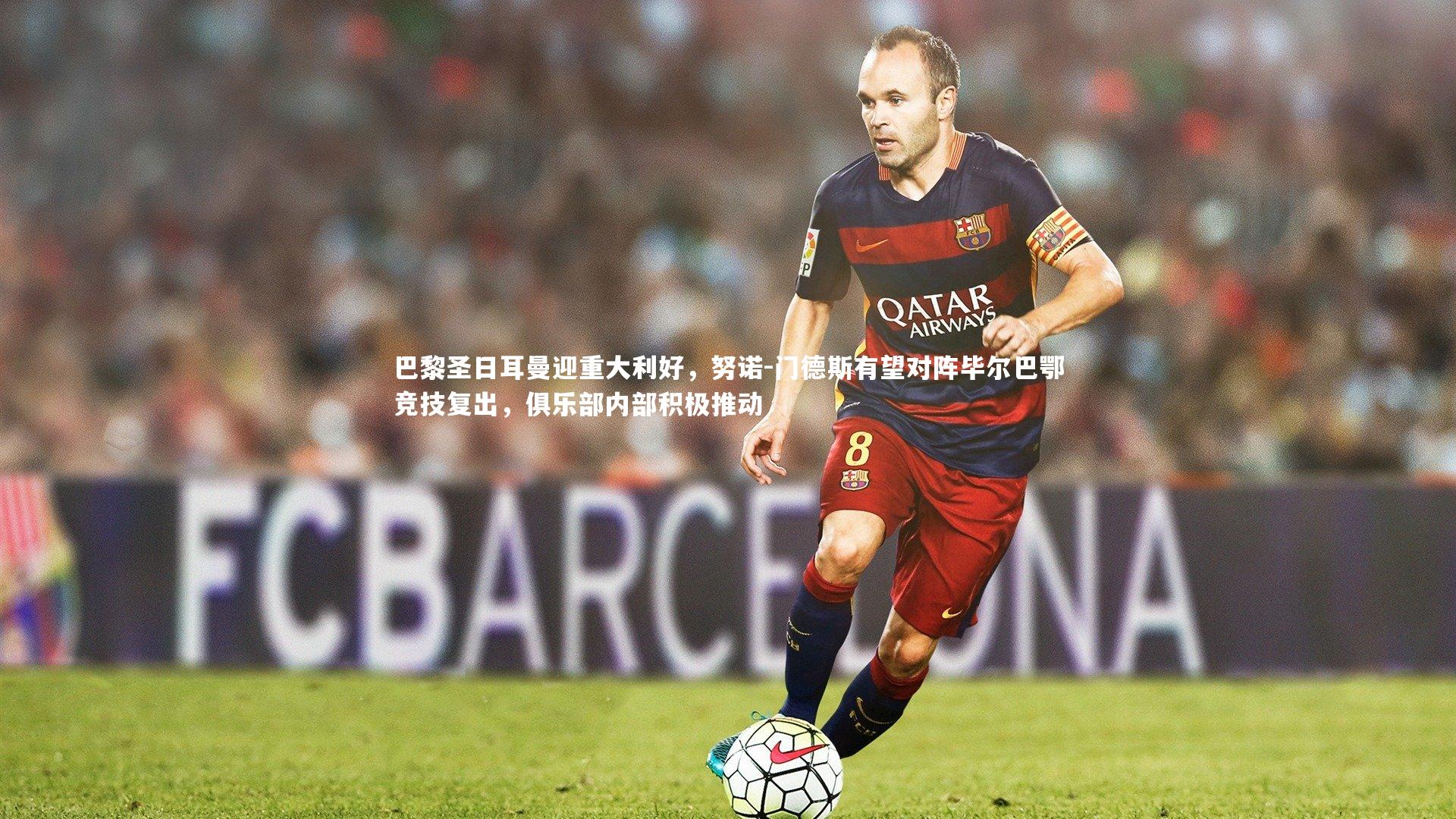 yabo体育：巴黎圣日耳曼迎重大利好，努诺-门德斯有望对阵毕尔巴鄂竞技复出，俱乐部内部积极推动