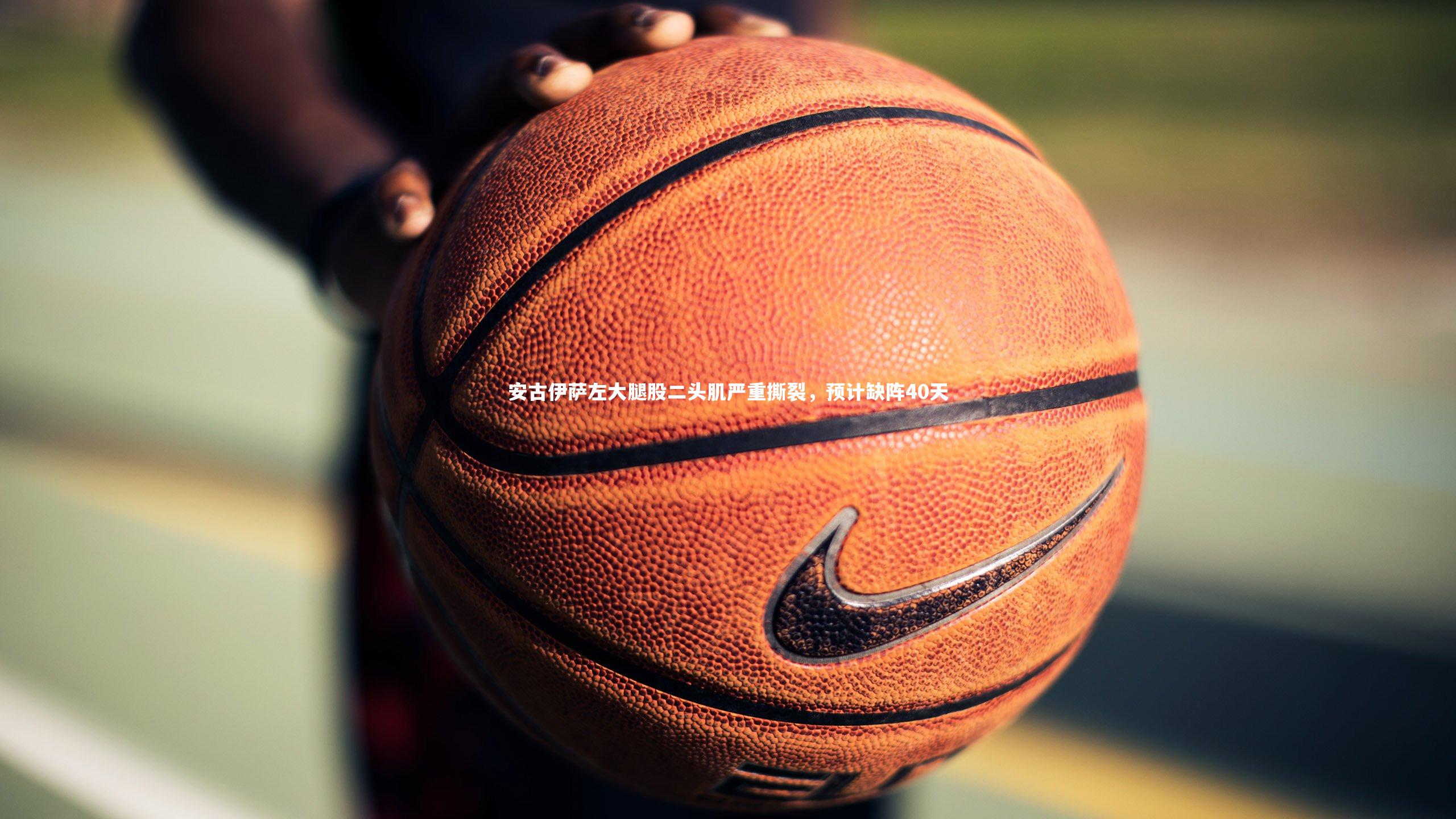 安古伊萨左大腿股二头肌严重撕裂，预计缺阵40天