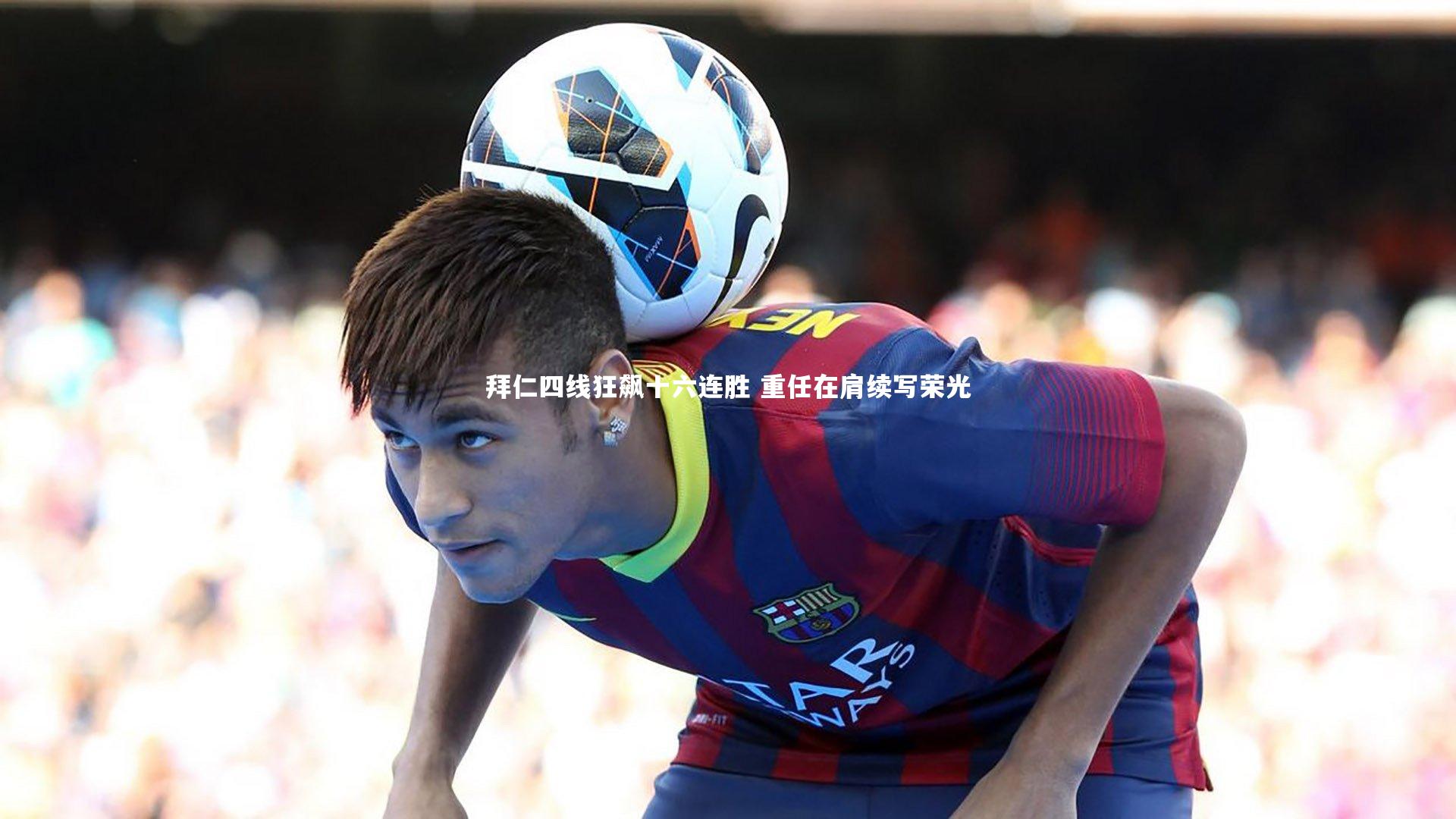 yabo体育_拜仁四线狂飙十六连胜 重任在肩续写荣光